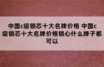 中国c级锁芯十大名牌价格 中国c级锁芯十大名牌价格锁心什么牌子都可以